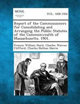 Report of the Commissioners for Consolidating and Arranging the Public Statutes of the Commonwealth of Massachusetts. 1901. - Francis William Hurd ; Charles Warren Clifford ; Charles Nathan Harris - 9781289344641