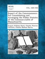 Report of the Commissioners for Consolidating and Arranging the Public Statutes of the Commonwealth of Massachusetts. - Francis William Hurd ; Charles Warren Clifford ; Charles Nathan Harris - 9781289344658