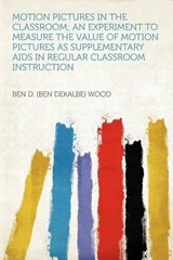 Motion Pictures in the Classroom; an Experiment to Measure the Value of Motion Pictures as Supplementary Aids in Regular Classroom Instruction - Ben D. Wood - 9781290250436