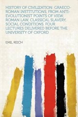 History of Civilization: Graeco-Roman Institutions, From Anti-evolutionist Points of View; Roman Law, Classical Slavery, Social Conditions. Four Lectures Delivered Before the University of Oxford - Emil Reich - 9781290899383