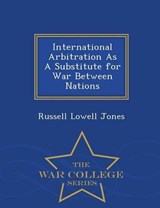 International Arbitration as a Substitute for War Between Nations - War College Series - Russell Lowell Jones - 9781296432300