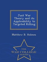 Just War Theory and Its Applicability to Targeted Killing - War College Series - Matthew B Holmes - 9781297474392
