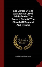 The Disuse of the Athanasian Creed Advisable in the Present State of the Church of England and Ireland - HULL,  William Winstanley - 9781298854117
