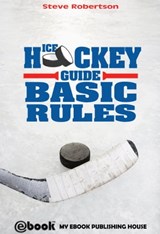 Ice Hockey Guide – Basic Rules - Steve Robertson - 9781301243129