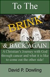 To The Brink & Back Again: A Christian’s Journey With God Through Cancer And What It Is Like To Come Out The Other Side - David P. Dowling - 9781301272556