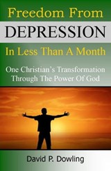 Freedom From Depression In Less Than A Month: One Christian's Transformation Through The Power Of God - David P. Dowling - 9781301359691