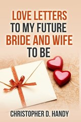 Love Letters to My Future Bride and Wife to Be - Dr. Christopher Handy, Ph.D. - 9781301884261