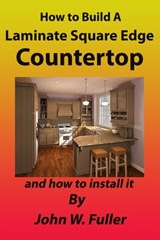 How to Build A Laminate Square Edge Countertop - John W. Fuller - 9781310238574