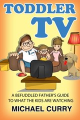 Toddler TV: a Befuddled Father's Guide to What the Kids are Watching - Michael Curry - 9781310361074
