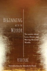 Beginning with the Mirror: Ten stories about love, desire and moving between worlds - Peter Dube - 9781310382314