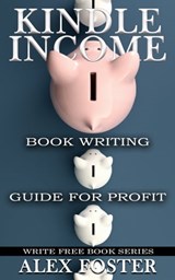 Kindle Income: Book Writing Guide for Profit. Write Free Book Series - Alex Foster - 9781310604478