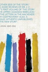The Other Side of the "Story," Being Some Reviews of Mr. J. C. Dent's First Volume of "The Story of the Upper Canadian Rebellion," and the Letters in the Mackenzie-Rolph Controversy. Also, a Critique, - John King - 9781313622646