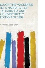 Through the Mackenzie Basin; a Narrative of the Athabasca and Peace River Treaty Expedition of 1899 - Charles Mair - 9781313623582
