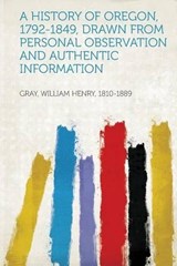 A History of Oregon, 1792-1849, Drawn from Personal Observation and Authentic Information - William Henry Gray - 9781313660204