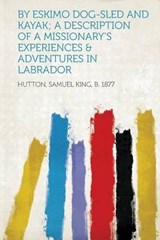 By Eskimo Dog-Sled and Kayak; a Description of a Missionary's Experiences & Adventures in Labrador - Samuel King Hutton - 9781313955461