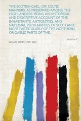 The Scotish Gaël; or, Celtic manners, as preserved among the Highlanders: being an historical and descriptive account of the inhabitants, antiquities, and national peculiarities of Scotland; more part - James Logan - 9781314762631
