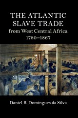 The Atlantic Slave Trade from West Central Africa, 1780-1867 - DANIEL B. (RICE UNIVERSITY,  Houston) Domingues da Silva - 9781316628959