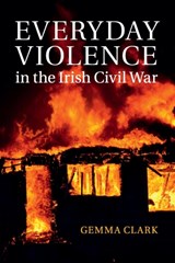 Everyday Violence in the Irish Civil War - GEMMA (THE QUEEN'S COLLEGE,  Oxford) Clark - 9781316635278