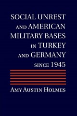 Social Unrest and American Military Bases in Turkey and Germany since 1945 - Amy Austin (American University of Cairo) Holmes - 9781316643501