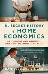 The Secret History of Home Economics - How Trailblazing Women Harnessed the Power of Home and Changed the Way We Live