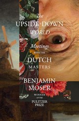 The Upside-Down World: Meetings with the Dutch Masters | Benjamin Moser | 