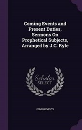 Coming Events and Present Duties, Sermons on Prophetical Subjects, Arranged by J.C. Ryle