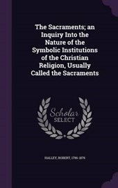 The Sacraments; An Inquiry Into the Nature of the Symbolic Institutions of the Christian Religion, Usually Called the Sacraments