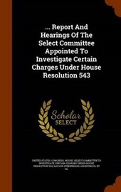 ... Report and Hearings of the Select Committee Appointed to Investigate Certain Charges Under House Resolution