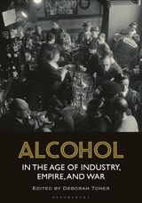 Alcohol in the Age of Industry, Empire, and War - DEBORAH (UNIVERSITY OF LEICESTER,  UK) Toner - 9781350217713