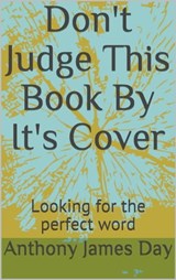 Don't Judge This Book By It's Cover - Looking for the Perfect Word - Anthony James Day - 9781370115891