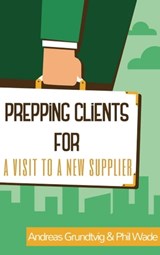 Prepping Clients for a Visit to a New Supplier - Phil Wade ; Andreas Grundtvig - 9781370824434