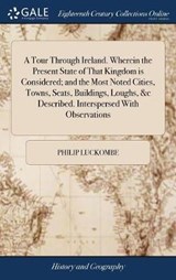A Tour Through Ireland. Wherein the Present State of That Kingdom is Considered; and the Most Noted Cities, Towns, Seats, Buildings, Loughs, &c Described. Interspersed With Observations - LUCKOMBE,  Philip - 9781379337546