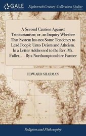A Second Caution Against Trinitarianism; Or, an Inquiry Whether That System Has Not Some Tendency to Lead People Unto Deism and Atheism. in a Letter Addressed to the Rev. Mr. Fuller, ... by a Northamp