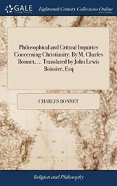 Philosophical and Critical Inquiries Concerning Christianity. by M. Charles Bonnet, ... Translated by John Lewis Boissier, Esq