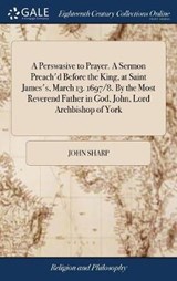 A Perswasive to Prayer. A Sermon Preach'd Before the King, at Saint James's, March 13. 1697/8. By the Most Reverend Father in God, John, Lord Archbishop of York - SHARP,  John - 9781379423133