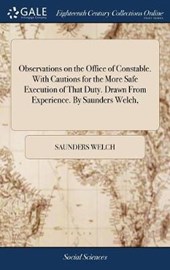 Observations on the Office of Constable. With Cautions for the More Safe Execution of That Duty. Drawn From Experience. By Saunders Welch,