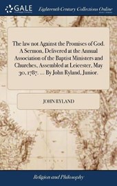 The Law Not Against the Promises of God. a Sermon, Delivered at the Annual Association of the Baptist Ministers and Churches, Assembled at Leicester, May 30, 1787. ... by John Ryland, Junior.