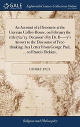 An Account of a Discourse at the Gr cian Coffee-House, on February the 11th 1712/13. Occasion'd by Dr. B-----Y's Answer to the Discourse of Free-Thinking. in a Letter from George Paul, ... to Francis Dickins, - PAUL,  George - 9781379529286