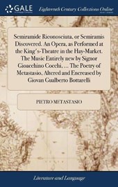 Semiramide Riconosciuta, or Semiramis Discovered. an Opera, as Performed at the King's-Theatre in the Hay-Market. the Music Entirely New by Signor Gioacchino Cocchi, ... the Poetry of Metastasio, Altered and Encreased by Giovan Gualberto Bottarelli