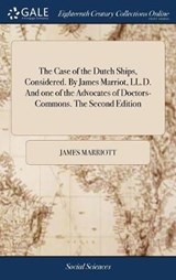The Case of the Dutch Ships, Considered. By James Marriot, LL.D. And one of the Advocates of Doctors-Commons. The Second Edition - MARRIOTT,  James - 9781379839149