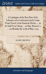 A Catalogue of the Best Part of the Libraries of a Gentleman Lately Come from Travel; Of an Eminent Divine; ... to Be Sold Very Cheap ... at Dan. Browne's, ... on Monday the 20th of May, 1723. - BROWNE,  Daniel - 9781379841852