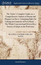 The Taylor's Complete Guide; or, a Comprehensive Analysis of Beauty and Elegance in Dress. Containing Rules for Cutting out Garments of Every Kind, ... The Whole Concerted and Devised by a Society of Adepts in the Profession