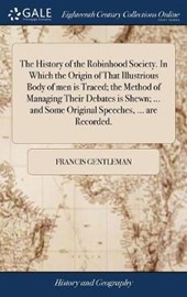 The History of the Robinhood Society. in Which the Origin of That Illustrious Body of Men Is Traced; The Method of Managing Their Debates Is Shewn; ... and Some Original Speeches, ... Are Recorded.