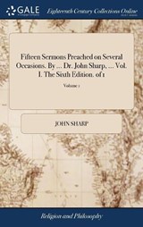 Fifteen Sermons Preached on Several Occasions. by ... Dr. John Sharp, ... Vol. I. the Sixth Edition. of 1; Volume 1 - SHARP,  John - 9781385253403