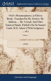 Ovid's Metamorphoses, in Fifteen Books. Translated by Mr. Dryden. Mr. Addison. ... Mr. Croxall. And Other Eminent Hands. Publish'd by Sir Samuel Garth, M.D. Adorn'd With Sculptures. ... of 2; Volume 1
