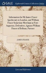 Information for MR James Fraser Apothecary in London, and William Fraser Sometime Merchant at Fort-Augustus, Defenders; Against William Fraser of Belloan, Pursuer - FRASER,  James - 9781385372715