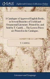 A Catalogue of Approved English Books, in Several Branches of Useful and Ornamental Literature. Printed For, and Sold by T. Cadell, ... the Lowest Prices Are Printed in the Catalogue.