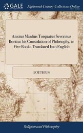 Anicius Manlius Torquatus Severinus Boetius His Consolation of Philosophy, in Five Books Translated Into English