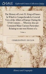 The History of Lewis XI. King of France. In Which is Comprehended a General View of the Affairs of Europe During the XVth Century; ... Wherein Also are Contained Many Curious Particulars Relating to our own History of 2; Volume 2 - DUCLOS,  Charles Pinot- - 9781385584965