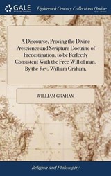 A Discourse, Proving the Divine Prescience and Scripture Doctrine of Predestination, to Be Perfectly Consistent with the Free Will of Man. by the Rev. William Graham, - GRAHAM,  William - 9781385647530